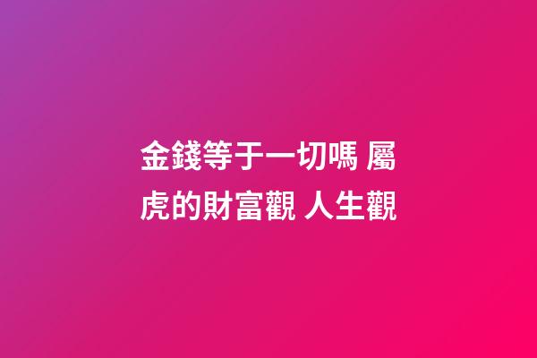 金錢等于一切嗎 屬虎的財富觀 人生觀
